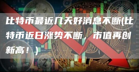比特币最近几天好消息不断 - 比特币近日涨势不断，市值再创新高！